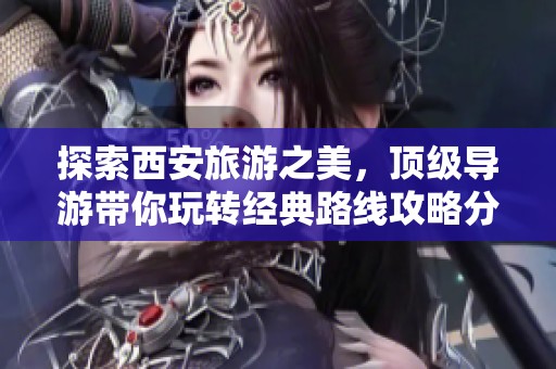 探索西安旅游之美，顶级导游带你玩转经典路线攻略分享