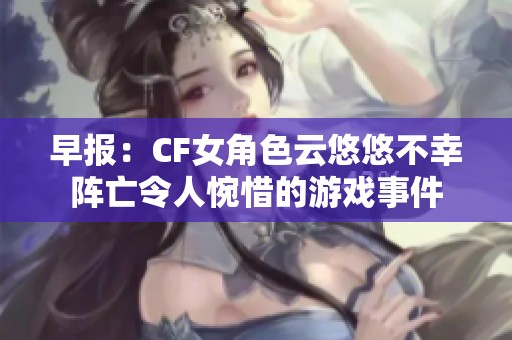 早报：CF女角色云悠悠不幸阵亡令人惋惜的游戏事件