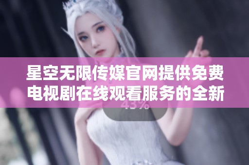 星空无限传媒官网提供免费电视剧在线观看服务的全新体验