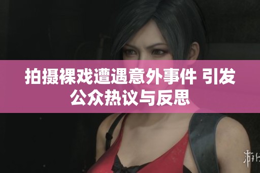 拍摄裸戏遭遇意外事件 引发公众热议与反思