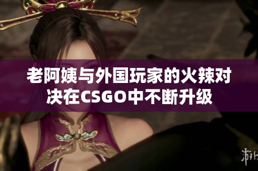 老阿姨与外国玩家的火辣对决在CSGO中不断升级