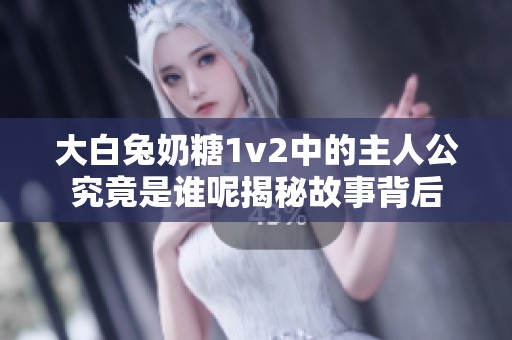 大白兔奶糖1v2中的主人公究竟是谁呢揭秘故事背后