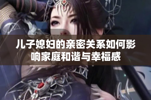 儿子媳妇的亲密关系如何影响家庭和谐与幸福感