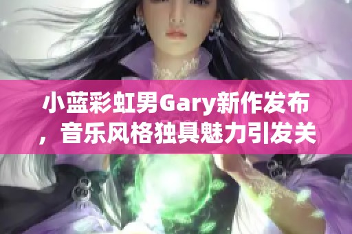 小蓝彩虹男Gary新作发布，音乐风格独具魅力引发关注