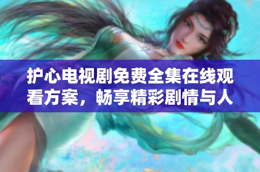 护心电视剧免费全集在线观看方案，畅享精彩剧情与人物发展