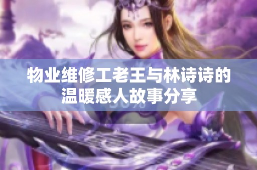 物业维修工老王与林诗诗的温暖感人故事分享