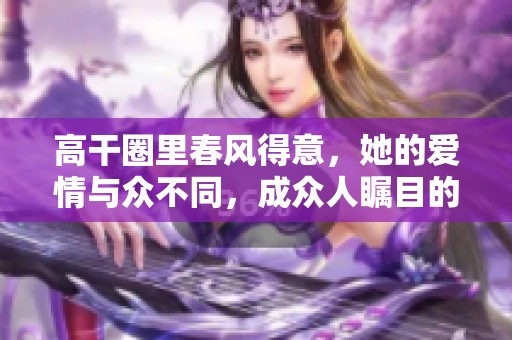 高干圈里春风得意，她的爱情与众不同，成众人瞩目的焦点