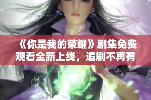 《你是我的荣耀》剧集免费观看全新上线，追剧不再有烦恼！