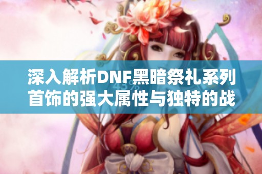 深入解析DNF黑暗祭礼系列首饰的强大属性与独特的战斗特效