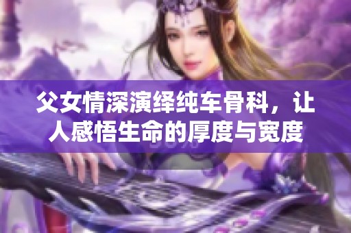 父女情深演绎纯车骨科，让人感悟生命的厚度与宽度