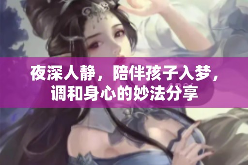 夜深人静，陪伴孩子入梦，调和身心的妙法分享