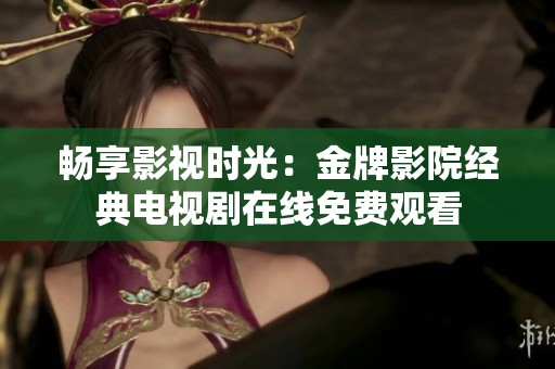 畅享影视时光：金牌影院经典电视剧在线免费观看