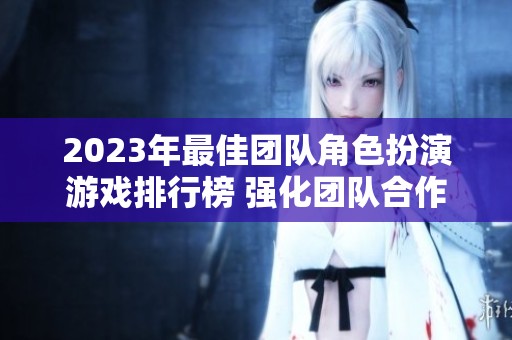 2023年最佳团队角色扮演游戏排行榜 强化团队合作与策略的十款必玩游戏推荐