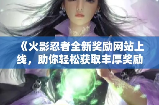 《火影忍者全新奖励网站上线，助你轻松获取丰厚奖励》