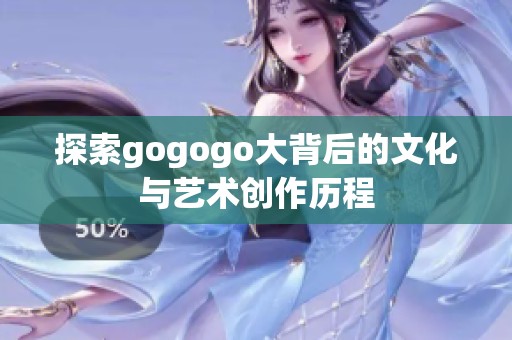 探索gogogo大背后的文化与艺术创作历程