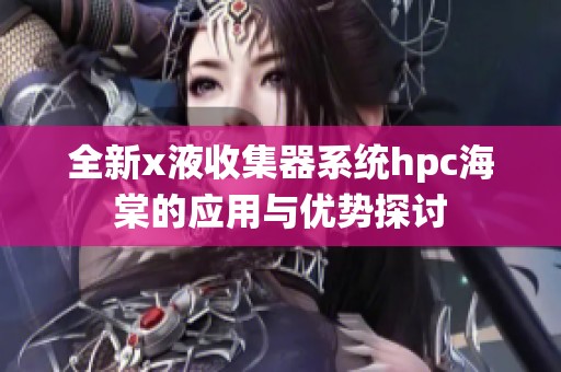 全新x液收集器系统hpc海棠的应用与优势探讨