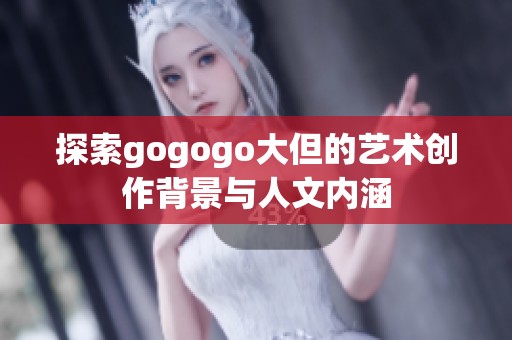 探索gogogo大但的艺术创作背景与人文内涵