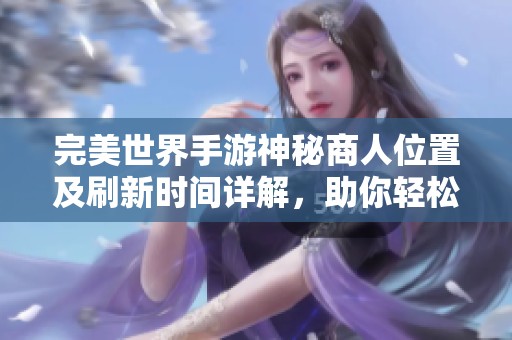 完美世界手游神秘商人位置及刷新时间详解，助你轻松获取稀有道具
