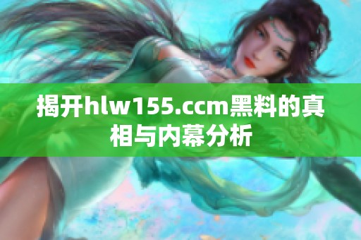 揭开hlw155.ccm黑料的真相与内幕分析