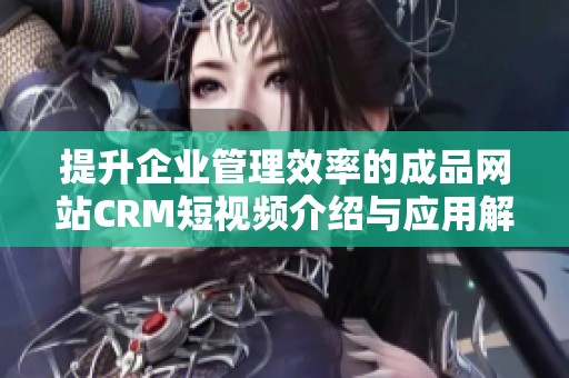 提升企业管理效率的成品网站CRM短视频介绍与应用解析