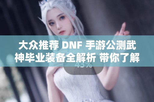 大众推荐 DNF 手游公测武神毕业装备全解析 带你了解最强装备组合秘诀