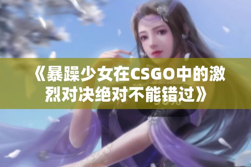 《暴躁少女在CSGO中的激烈对决绝对不能错过》