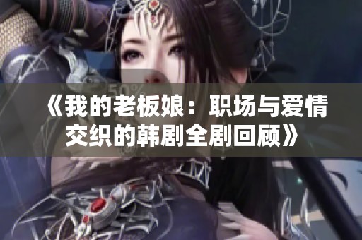 《我的老板娘：职场与爱情交织的韩剧全剧回顾》