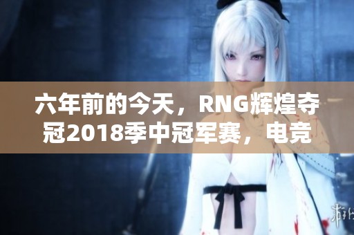 六年前的今天，RNG辉煌夺冠2018季中冠军赛，电竞历史再添精彩一页