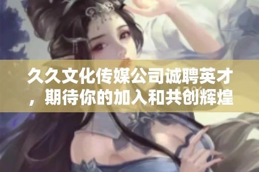 久久文化传媒公司诚聘英才，期待你的加入和共创辉煌