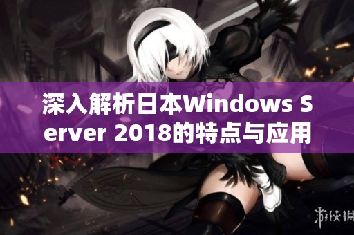 深入解析日本Windows Server 2018的特点与应用前景