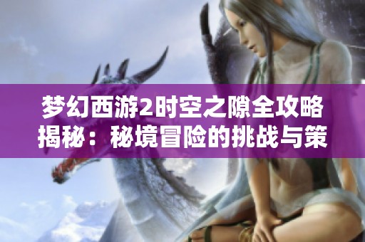 梦幻西游2时空之隙全攻略揭秘：秘境冒险的挑战与策略分析