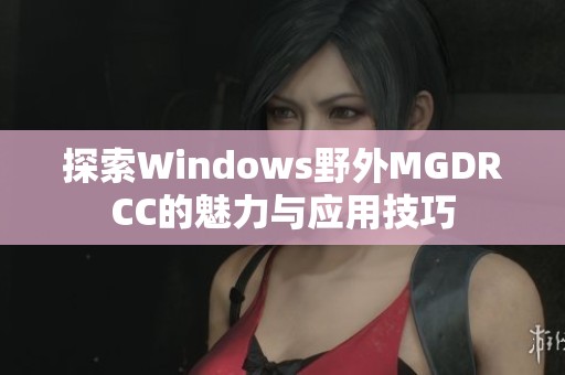 探索Windows野外MGDRCC的魅力与应用技巧