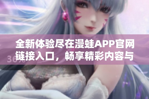 全新体验尽在漫蛙APP官网链接入口，畅享精彩内容与服务