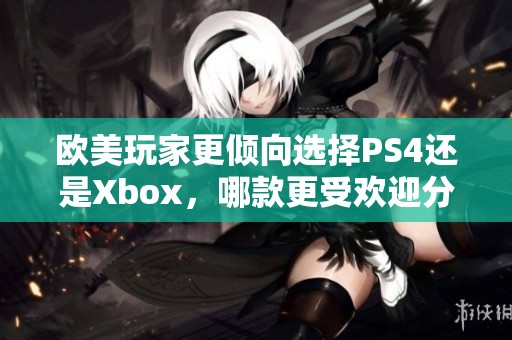 欧美玩家更倾向选择PS4还是Xbox，哪款更受欢迎分析