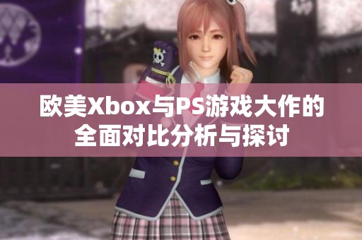 欧美Xbox与PS游戏大作的全面对比分析与探讨