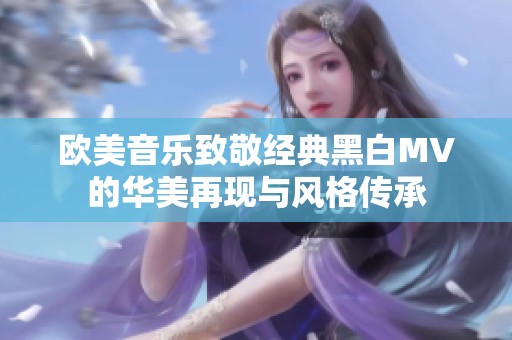 欧美音乐致敬经典黑白MV的华美再现与风格传承