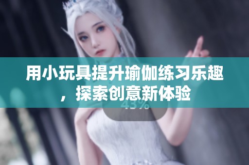 用小玩具提升瑜伽练习乐趣，探索创意新体验