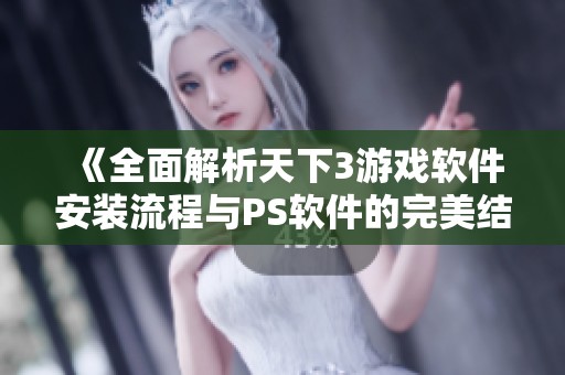 《全面解析天下3游戏软件安装流程与PS软件的完美结合方法》