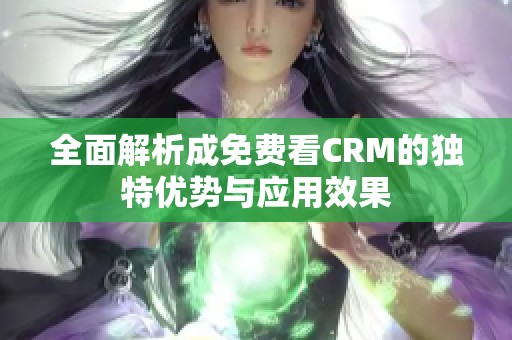 全面解析成免费看CRM的独特优势与应用效果