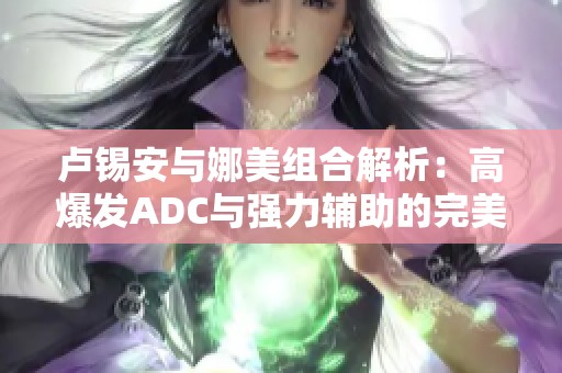 卢锡安与娜美组合解析：高爆发ADC与强力辅助的完美协作之道