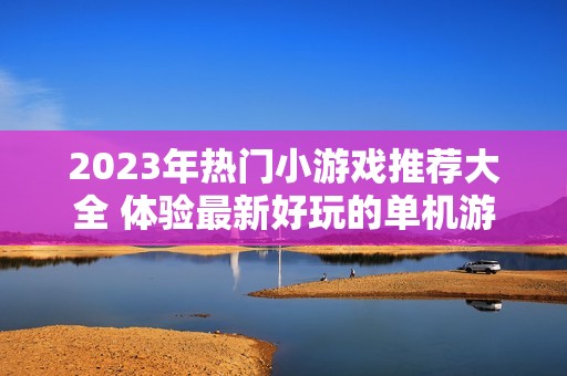 2023年热门小游戏推荐大全 体验最新好玩的单机游戏排行与攻略