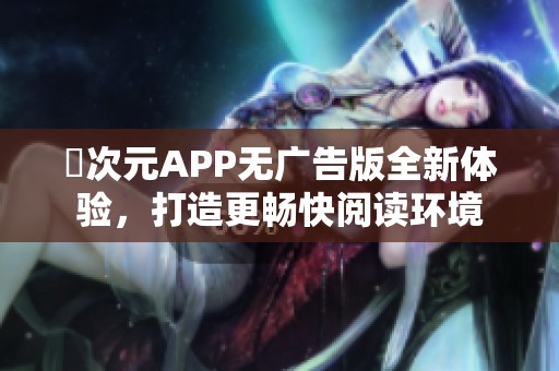 囧次元APP无广告版全新体验，打造更畅快阅读环境