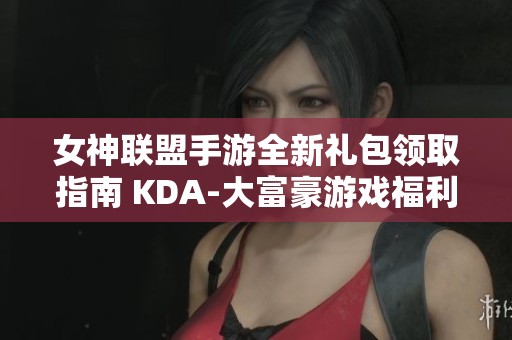 女神联盟手游全新礼包领取指南 KDA-大富豪游戏福利获取全面解析