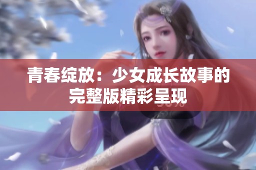 青春绽放：少女成长故事的完整版精彩呈现