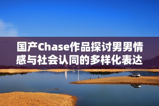 国产Chase作品探讨男男情感与社会认同的多样化表达