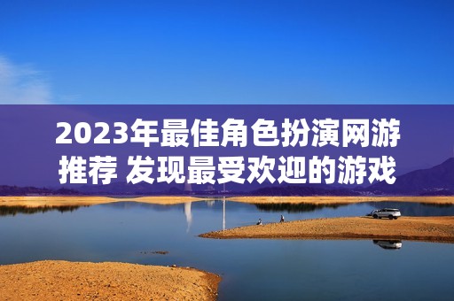 2023年最佳角色扮演网游推荐 发现最受欢迎的游戏作品与新趋势