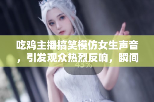 吃鸡主播搞笑模仿女生声音，引发观众热烈反响，瞬间收获众多粉丝