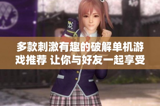 多款刺激有趣的破解单机游戏推荐 让你与好友一起享受欢乐时光
