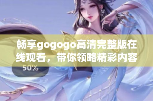 畅享gogogo高清完整版在线观看，带你领略精彩内容