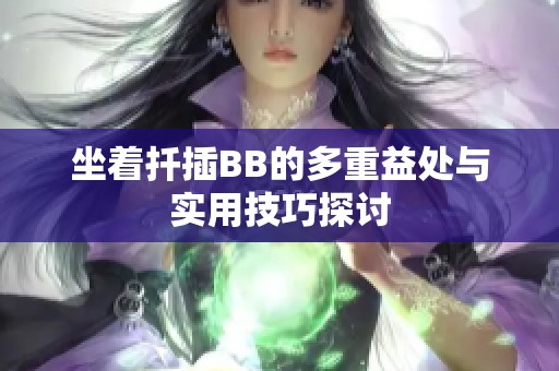 坐着扦插BB的多重益处与实用技巧探讨